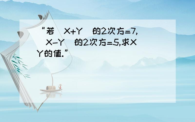 “若（X+Y）的2次方=7,（X-Y）的2次方=5,求XY的值.”