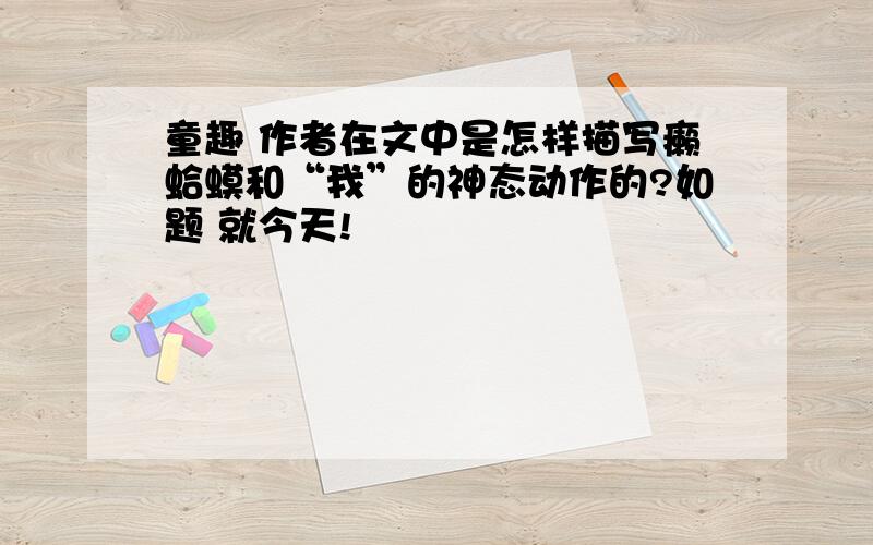 童趣 作者在文中是怎样描写癞蛤蟆和“我”的神态动作的?如题 就今天!