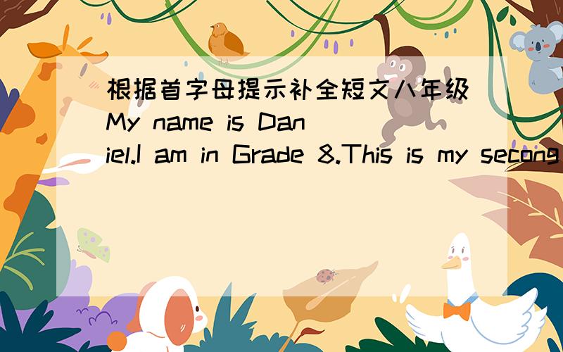 根据首字母提示补全短文八年级My name is Daniel.I am in Grade 8.This is my secong year at the secongary school.When We f( )Grade 9,we have to t( ) an exam to continue our studies.We go to school five days a w( ) and have seven classes eve