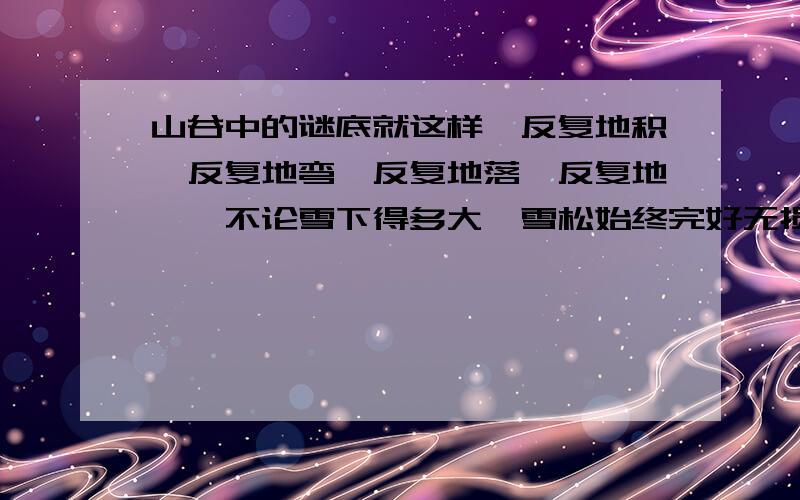 山谷中的谜底就这样,反复地积,反复地弯,反复地落,反复地……不论雪下得多大,雪松始终完好无损.想到急