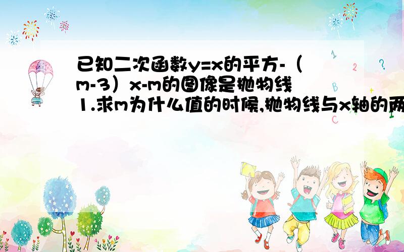 已知二次函数y=x的平方-（m-3）x-m的图像是抛物线1.求m为什么值的时候,抛物线与x轴的两个交点距离是32.当m为何值时、方程x的平方-（m-3）x-m=0的两个根为负数3.设抛物线的顶点为M、与x轴的交