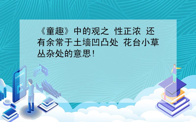 《童趣》中的观之 性正浓 还有余常于土墙凹凸处 花台小草丛杂处的意思!