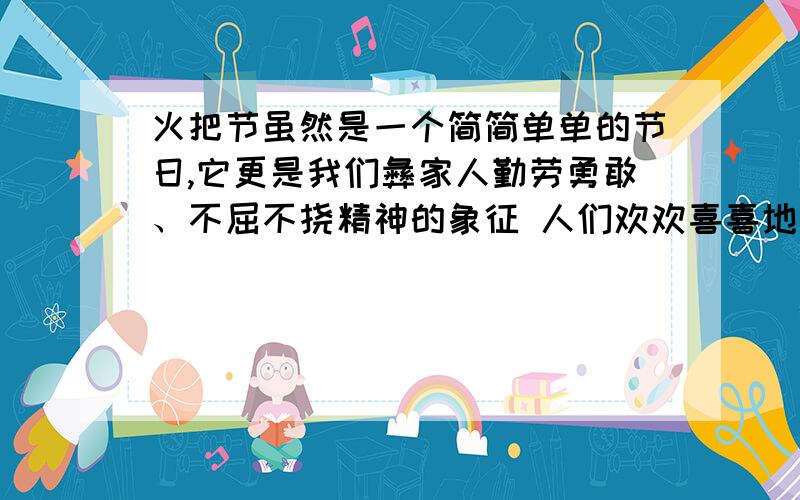 火把节虽然是一个简简单单的节日,它更是我们彝家人勤劳勇敢、不屈不挠精神的象征 人们欢欢喜喜地、高高兴修改病句