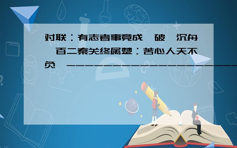 对联：有志者事竟成,破釜沉舟,百二秦关终属楚；苦心人天不负,-------------------,三千越甲可吞吴.