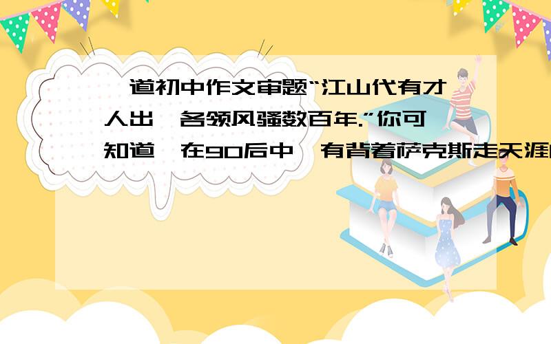 一道初中作文审题“江山代有才人出,各领风骚数百年.”你可知道,在90后中,有背着萨克斯走天涯的少女杨红站在卢森堡的舞台上,吹奏着《梁祝》和《茉莉花》,引来了这个萨克斯故乡卢森堡