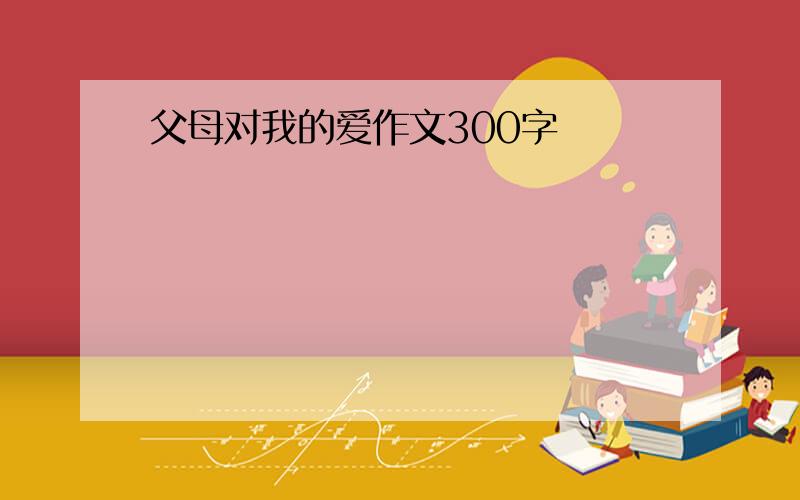 父母对我的爱作文300字