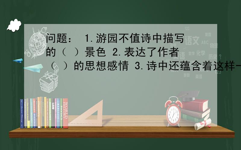 问题： 1.游园不值诗中描写的（ ）景色 2.表达了作者（ ）的思想感情 3.诗中还蕴含着这样一个道理：要快!