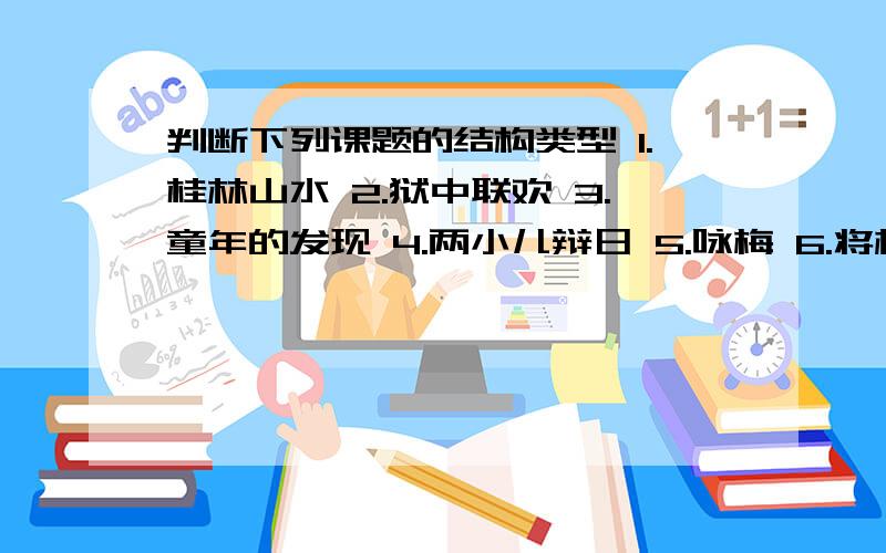 判断下列课题的结构类型 1.桂林山水 2.狱中联欢 3.童年的发现 4.两小儿辩日 5.咏梅 6.将相和 7.一件运动衫8.题西林壁 9.再见了亲人 10.别董大 11.郑人买履 12.赤壁之战主谓结构：偏正结构：动