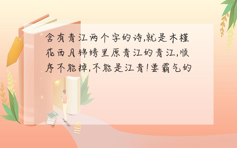 含有青江两个字的诗,就是木槿花西月锦绣里原青江的青江,顺序不能掉,不能是江青!要霸气的
