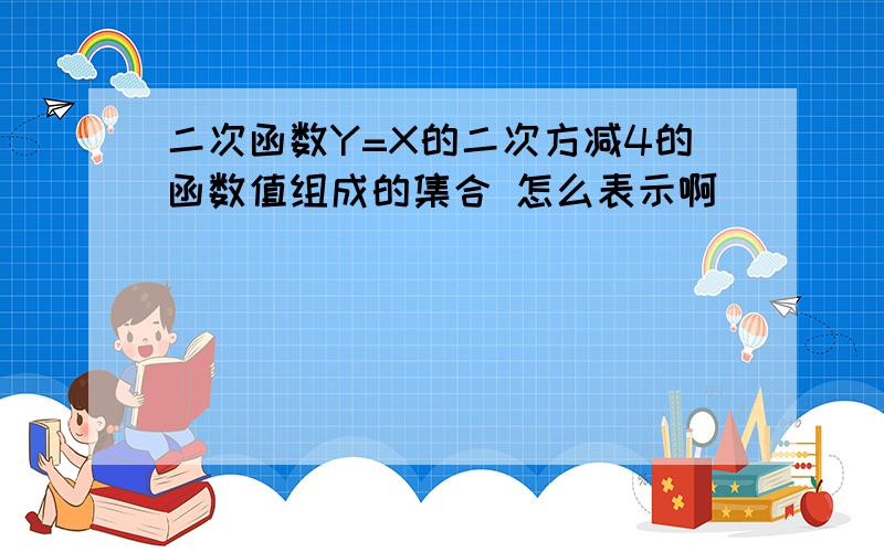 二次函数Y=X的二次方减4的函数值组成的集合 怎么表示啊