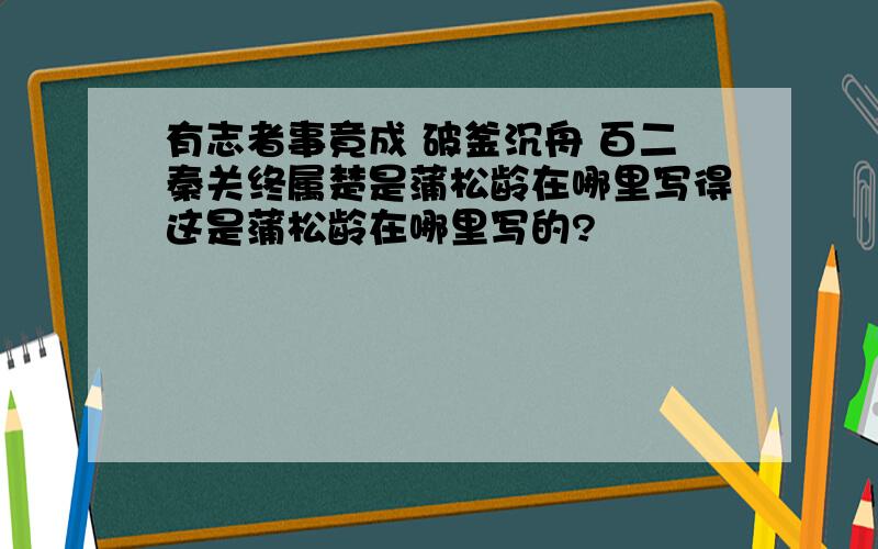 有志者事竟成 破釜沉舟 百二秦关终属楚是蒲松龄在哪里写得这是蒲松龄在哪里写的?