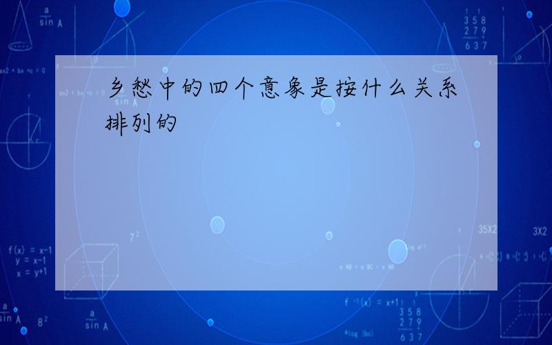 乡愁中的四个意象是按什么关系排列的