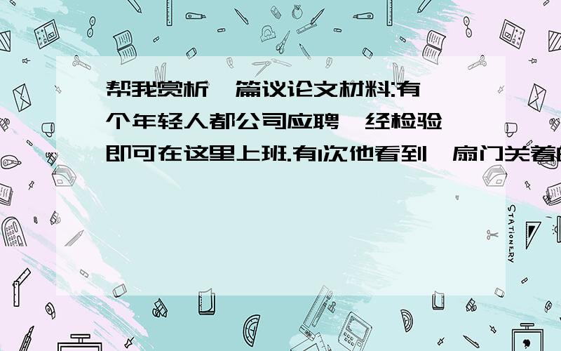 帮我赏析一篇议论文材料:有一个年轻人都公司应聘,经检验,即可在这里上班.有1次他看到一扇门关着的,上面写着