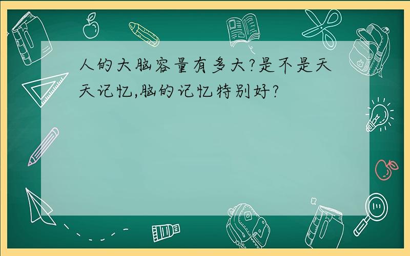 人的大脑容量有多大?是不是天天记忆,脑的记忆特别好?