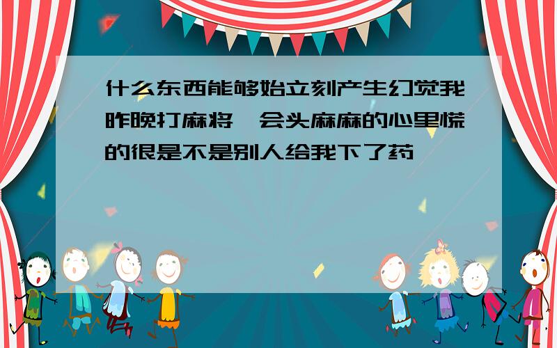 什么东西能够始立刻产生幻觉我昨晚打麻将一会头麻麻的心里慌的很是不是别人给我下了药