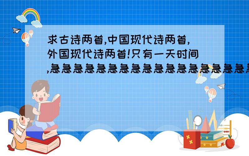 求古诗两首,中国现代诗两首,外国现代诗两首!只有一天时间,急急急急急急急急急急急急急急急急急急!