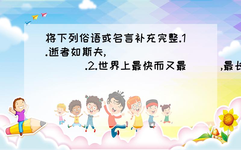 将下列俗语或名言补充完整.1.逝者如斯夫,（           ）.2.世界上最快而又最（  ）,最长而又最（  ）,最平凡而又最（  ）,最易被忽视而又最令人后悔的就是时间.3.盛年不重来,（       ）.及时