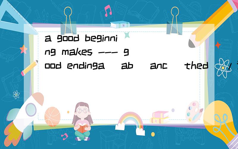 a good beginning makes --- good endinga\ ab\ anc\ thed\ /说理由!