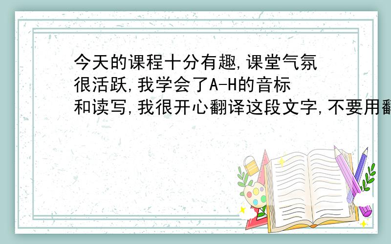 今天的课程十分有趣,课堂气氛很活跃,我学会了A-H的音标和读写,我很开心翻译这段文字,不要用翻译器!