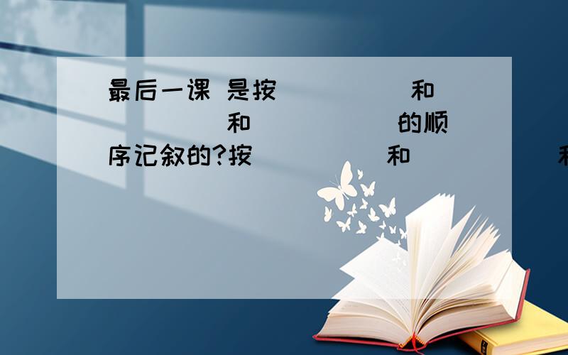 最后一课 是按_____和_____ 和 _____的顺序记叙的?按_____和_____ 和_____顺序记叙的?揭示的主题是_______________________