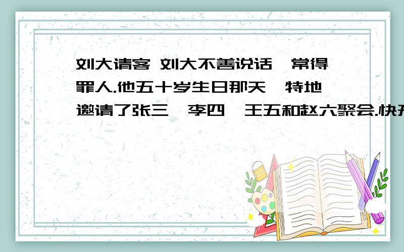 刘大请客 刘大不善说话,常得罪人.他五十岁生日那天,特地邀请了张三、李四、王五和赵六聚会.快开饭了,