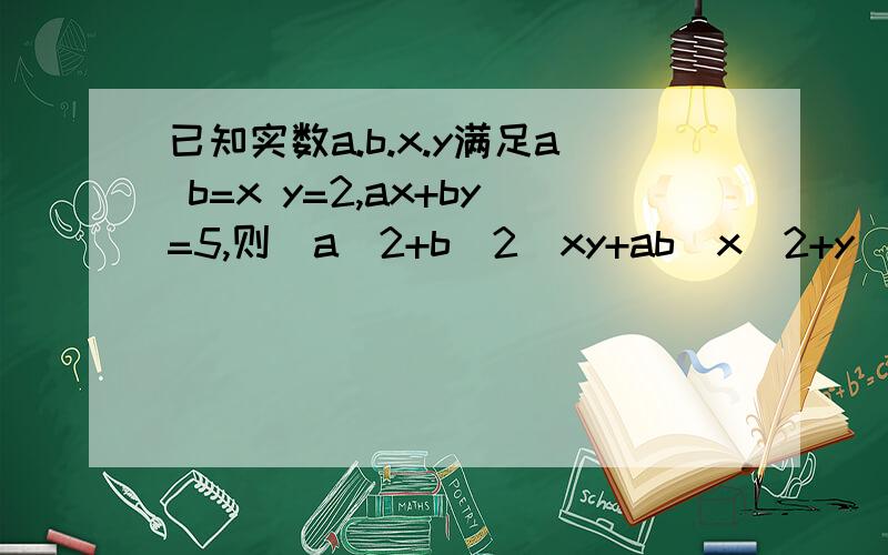 已知实数a.b.x.y满足a b=x y=2,ax+by=5,则(a^2+b^2)xy+ab(x^2+y^2)=?