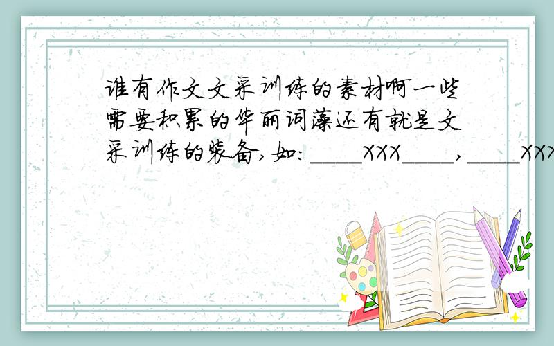 谁有作文文采训练的素材啊一些需要积累的华丽词藻还有就是文采训练的装备,如：____XXX____,____XXX____之类的仿写训练 为祖国将来的璀璨新星献出一份力量- - 言重了 开开玩笑