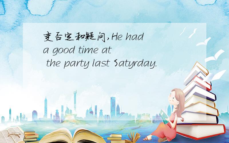 变否定和疑问,He had a good time at the party last Satyrday.