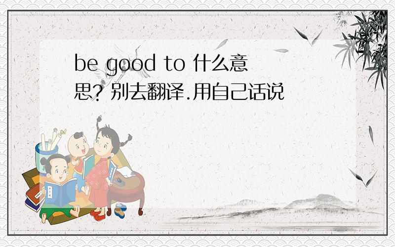 be good to 什么意思? 别去翻译.用自己话说