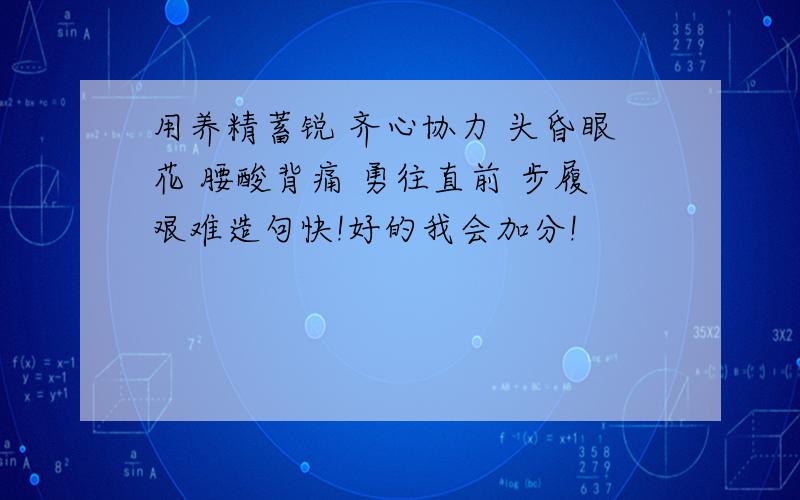 用养精蓄锐 齐心协力 头昏眼花 腰酸背痛 勇往直前 步履艰难造句快!好的我会加分!