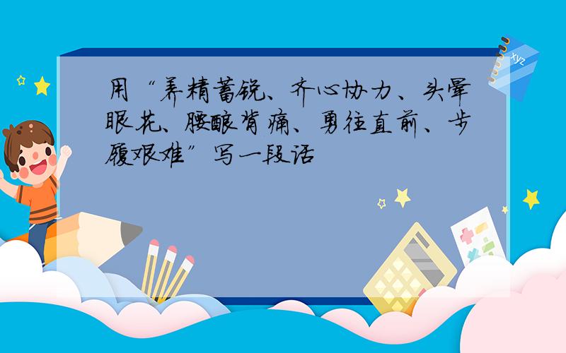 用“养精蓄锐、齐心协力、头晕眼花、腰酸背痛、勇往直前、步履艰难”写一段话