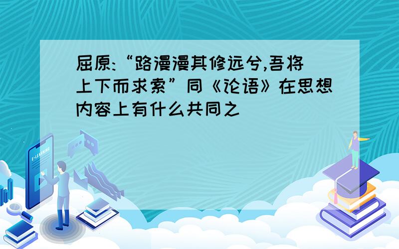 屈原:“路漫漫其修远兮,吾将上下而求索”同《论语》在思想内容上有什么共同之