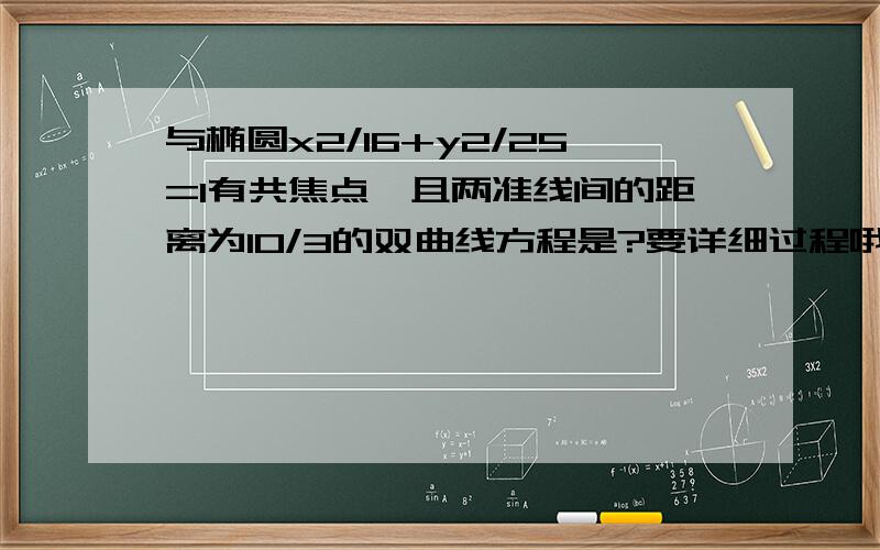 与椭圆x2/16+y2/25=1有共焦点,且两准线间的距离为10/3的双曲线方程是?要详细过程哦   会追加悬赏的   帮帮忙吧!