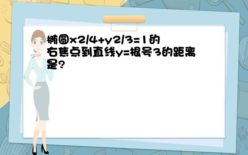 椭圆x2/4+y2/3=1的右焦点到直线y=根号3的距离是?