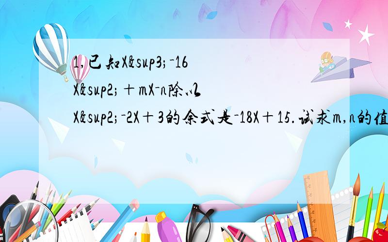 1,已知X³－16X²＋mX－n除以X²－2X＋3的余式是－18X＋15.试求m,n的值.2,试判断：三个连续自然数的平方和能否成为一个完全平方数.3,求出所有的正整数组（A,B,C）,使得A²＋B－C＝100,A