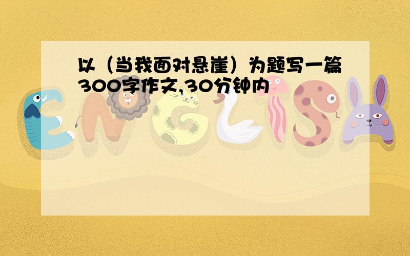 以（当我面对悬崖）为题写一篇300字作文,30分钟内