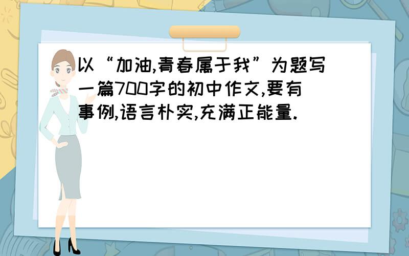 以“加油,青春属于我”为题写一篇700字的初中作文,要有事例,语言朴实,充满正能量.