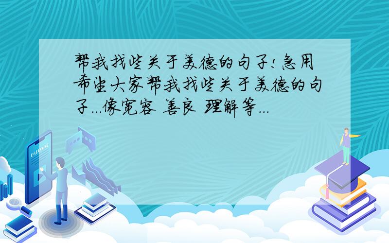 帮我找些关于美德的句子!急用希望大家帮我找些关于美德的句子...像宽容 善良 理解等...