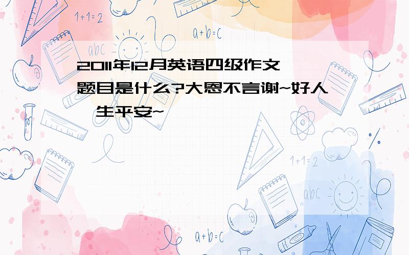 2011年12月英语四级作文题目是什么?大恩不言谢~好人一生平安~