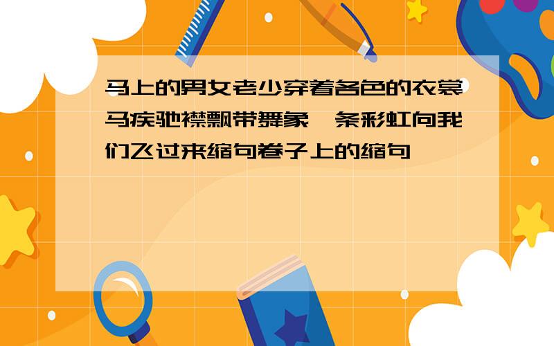 马上的男女老少穿着各色的衣裳马疾驰襟飘带舞象一条彩虹向我们飞过来缩句卷子上的缩句