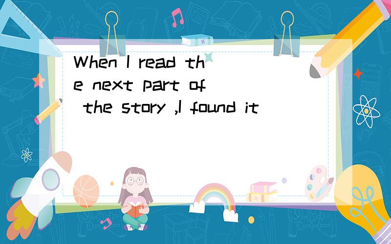 When I read the next part of the story ,I found it ________A.less and less interesting B.less interesting and less interestingC more and more interesting D more interesting and more interesting