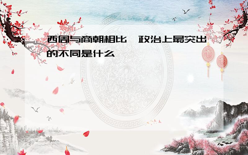 西周与商朝相比,政治上最突出的不同是什么