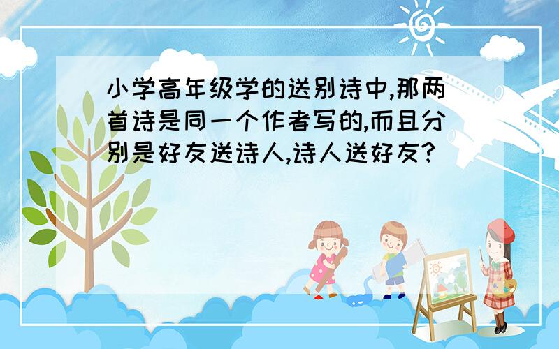 小学高年级学的送别诗中,那两首诗是同一个作者写的,而且分别是好友送诗人,诗人送好友?