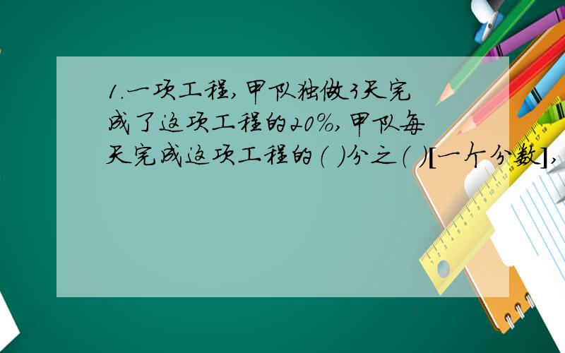 1.一项工程,甲队独做3天完成了这项工程的20%,甲队每天完成这项工程的（ ）分之（ ）[一个分数],甲队需要（ ）天才完成全部工程2.用4,5,6,7组成一个带括号的四则运算算式,使其结果等于24,这