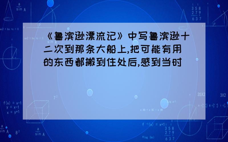 《鲁滨逊漂流记》中写鲁滨逊十二次到那条大船上,把可能有用的东西都搬到住处后,感到当时