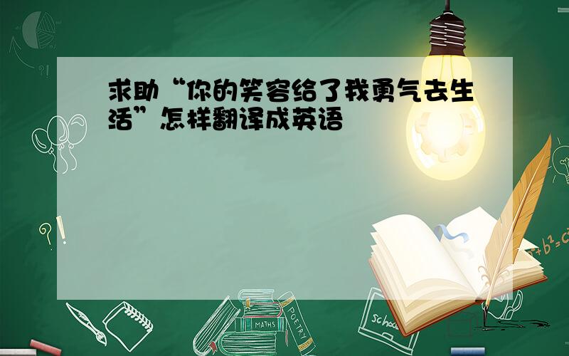 求助“你的笑容给了我勇气去生活”怎样翻译成英语