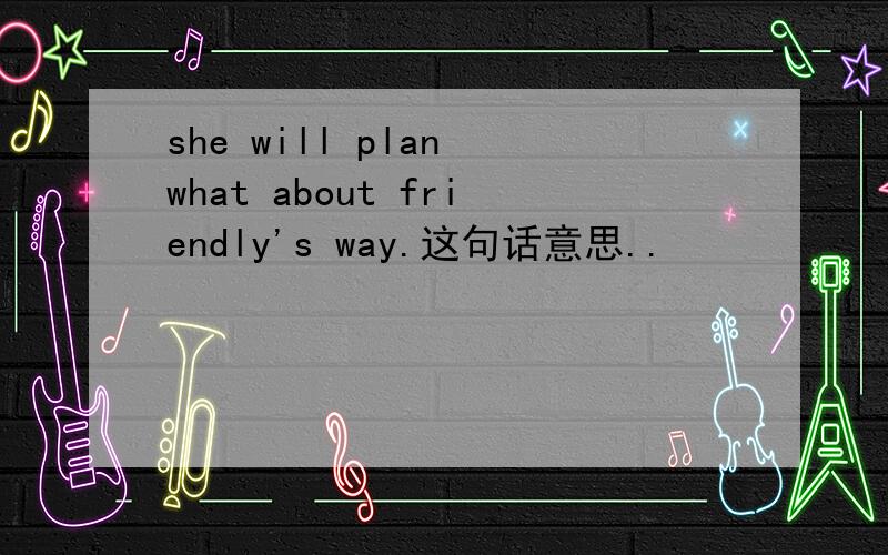 she will plan what about friendly's way.这句话意思..