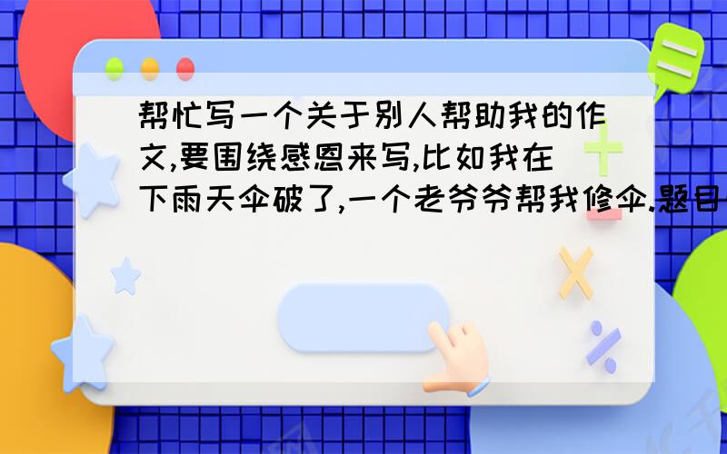 帮忙写一个关于别人帮助我的作文,要围绕感恩来写,比如我在下雨天伞破了,一个老爷爷帮我修伞.题目最好是：从明天起做一个幸福的人（围绕感恩才能幸福,才能使冰封的世界春暖花开来写