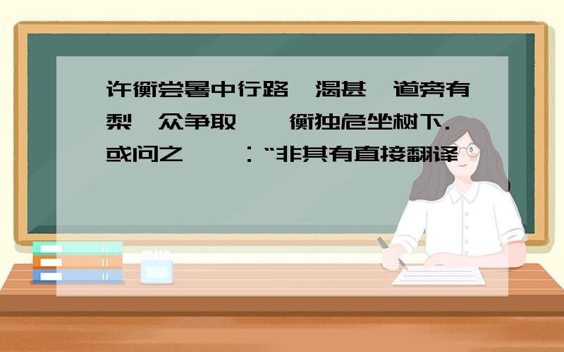 许衡尝暑中行路,渴甚,道旁有梨,众争取啖,衡独危坐树下.或问之,曰：“非其有直接翻译