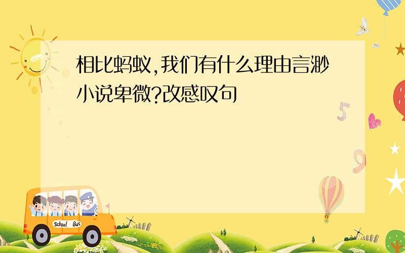 相比蚂蚁,我们有什么理由言渺小说卑微?改感叹句